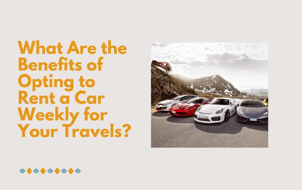 What Are the Benefits of Opting to Rent a Car Weekly for Your Travels