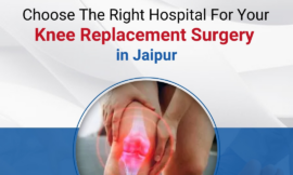 Choose The Right Hospital For Your Knee Replacement Surgery in Jaipur